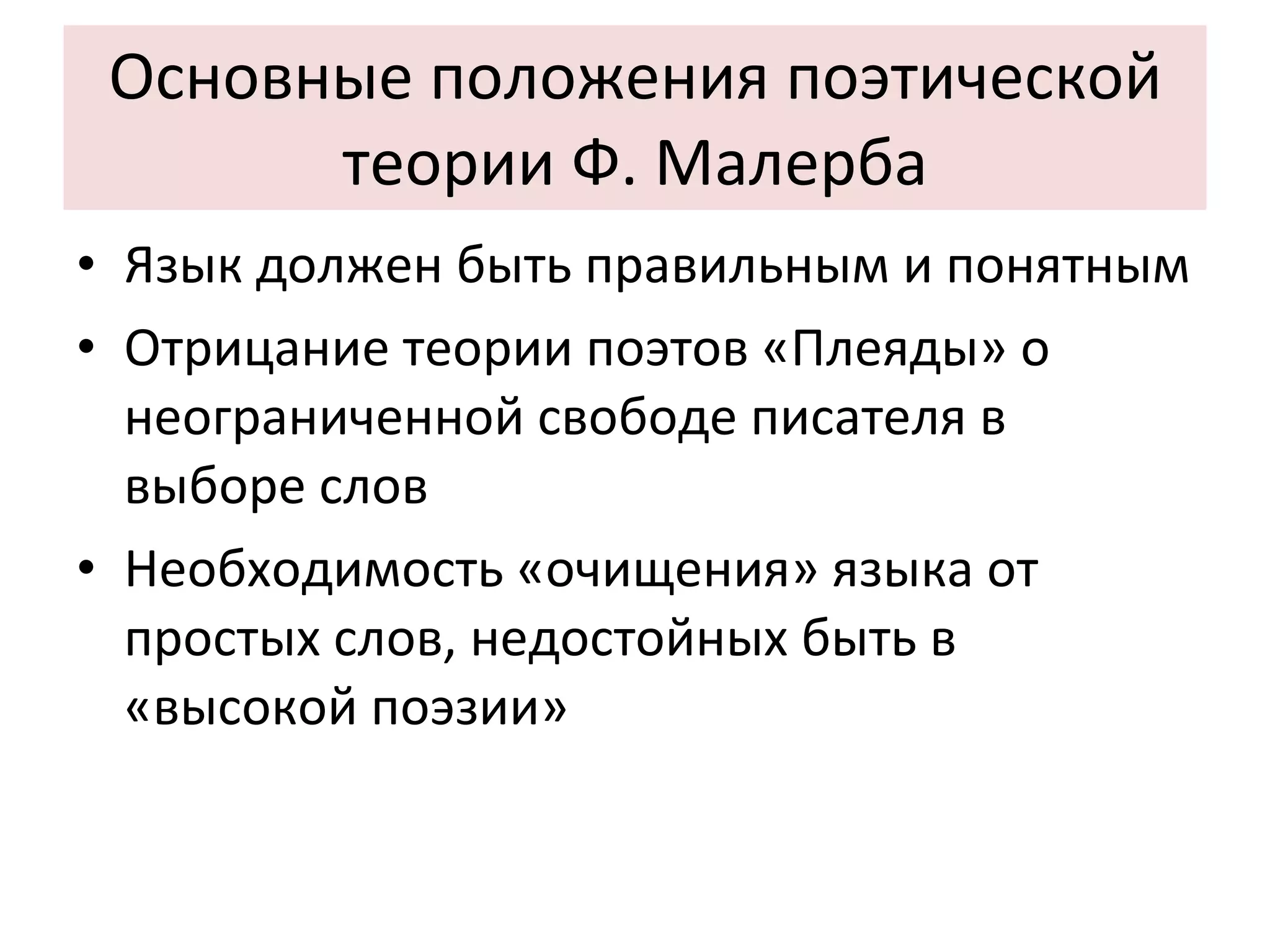 Основные положения поэтической теории Ф. Малерба Язык должен быть правильным и понятным Отрицание теории поэтов «Плеяды» о неограниченной свободе писателя в выборе слов Необходимость «очищения» языка от простых слов, недостойных быть в «высокой поэзии» 