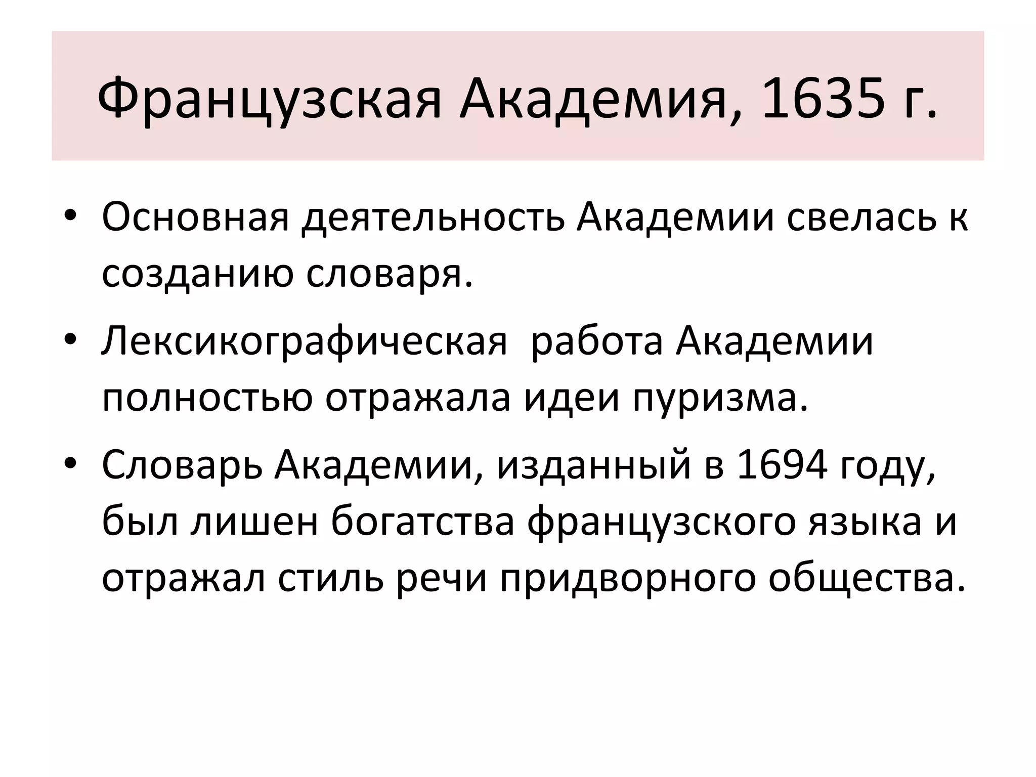 Французская Академия, 1635 г. Основная деятельность Академии свелась к созданию словаря. Лексикографическая  работа Академии полностью отражала идеи пуризма. Словарь Академии, изданный в 1694 году, был лишен богатства французского языка и отражал стиль речи придворного общества. 