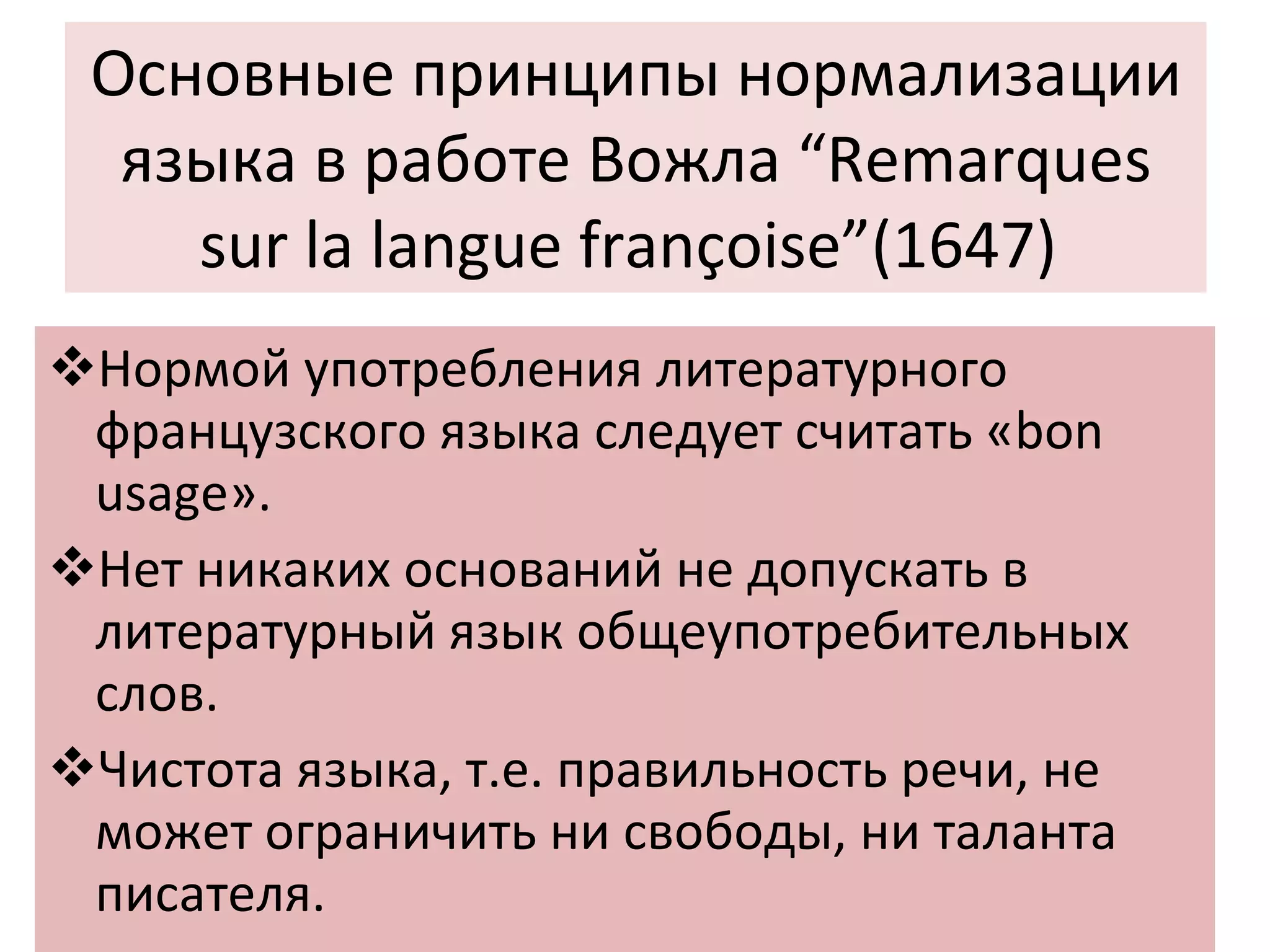 Основные принципы нормализации языка в работе Вожла “Remarques sur la langue françoise”(1647)  Нормой употребления литературного французского языка следует считать «bon usage». Нет никаких оснований не допускать в литературный язык общеупотребительных слов. Чистота языка, т.е. правильность речи, не может ограничить ни свободы, ни таланта писателя. 