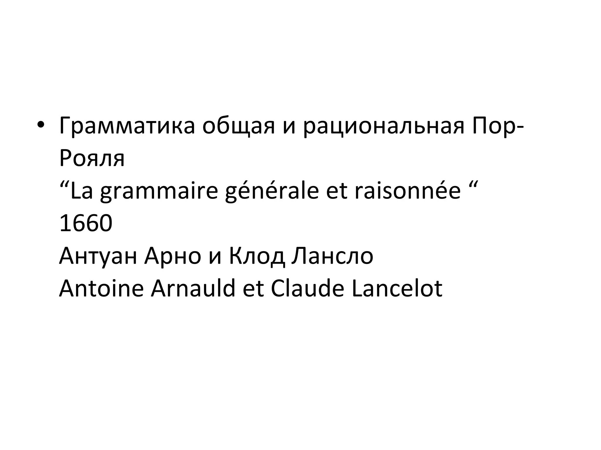 Грамматика общая и рациональная Пор-Рояля  “ La grammaire générale et raisonnée “ 1660 Антуан Арно и Клод Лансло Antoine Arnauld et Claude Lancelot 
