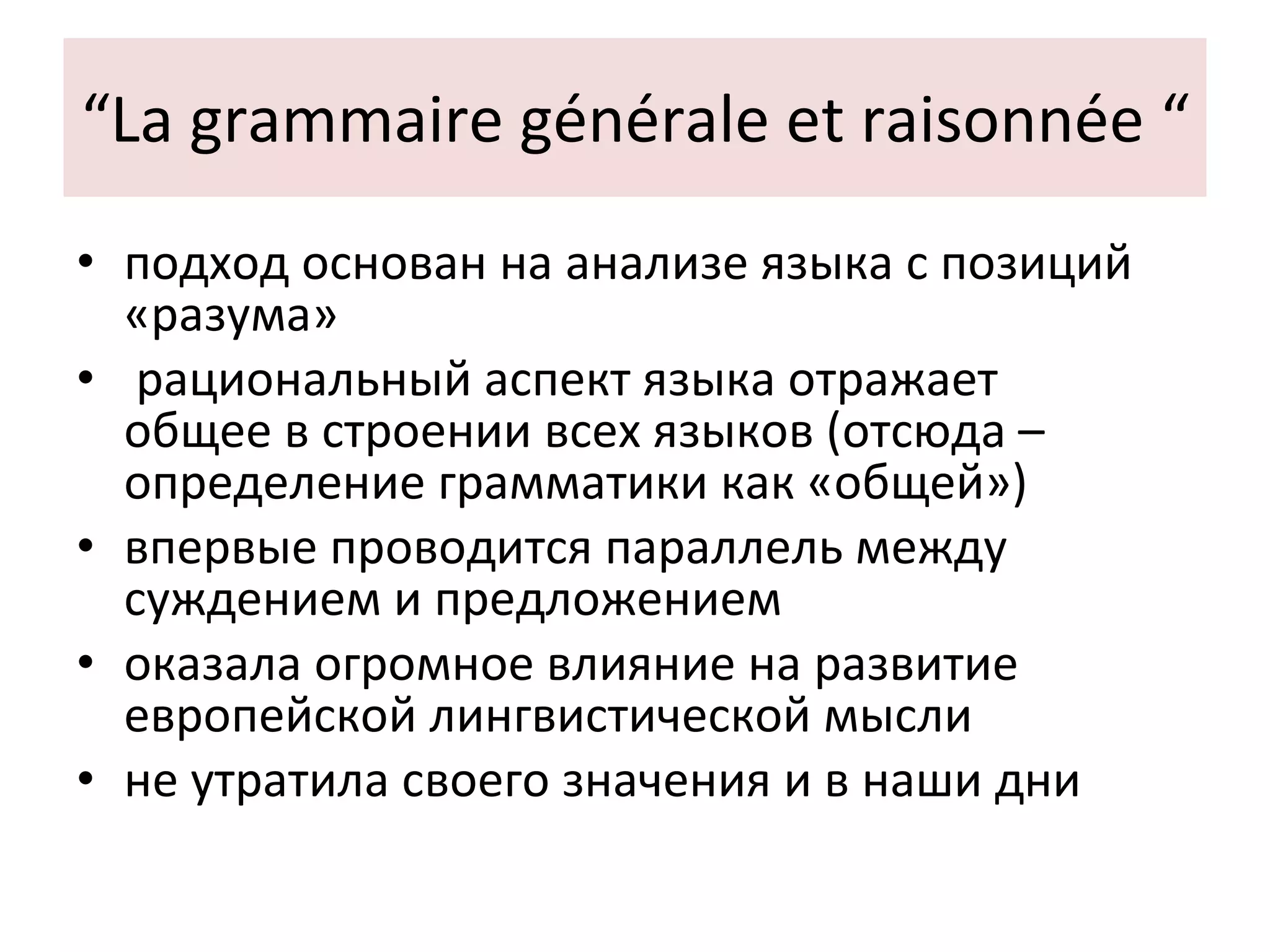 “ La grammaire générale et raisonnée “ подход основан на анализе языка с позиций «разума»  рациональный аспект языка отражает  общее в строении всех языков (отсюда – определение грамматики как «общей»)  впервые проводится параллель между суждением и предложением оказала огромное влияние на развитие европейской лингвистической мысли  не утратила своего значения и в наши дни  