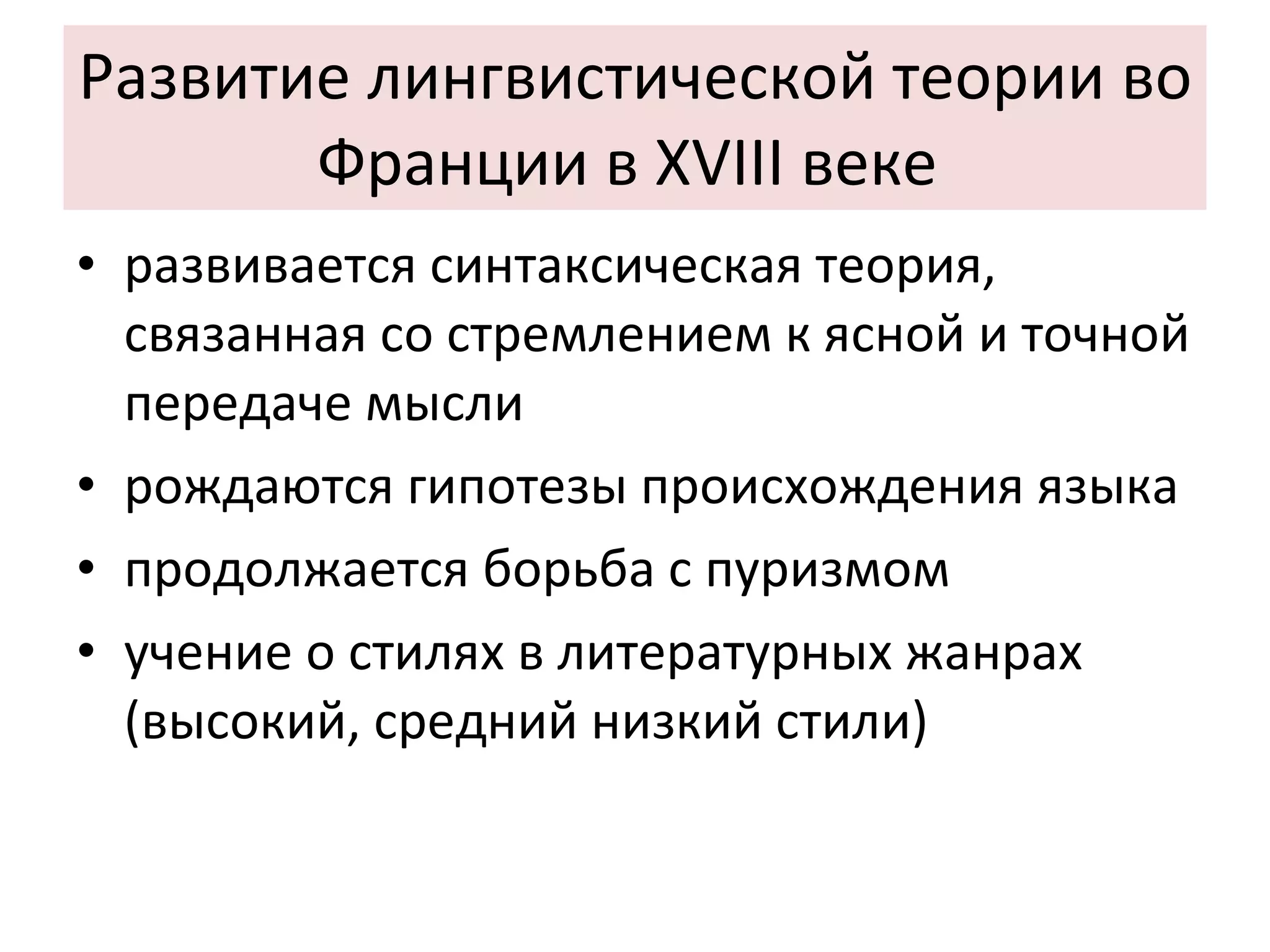 Развитие лингвистической теории во Франции в XVIII веке  развивается синтаксическая теория, связанная со стремлением к ясной и точной передаче мысли рождаются гипотезы происхождения языка продолжается борьба с пуризмом  учение о стилях в литературных жанрах (высокий, средний низкий стили)‏ 