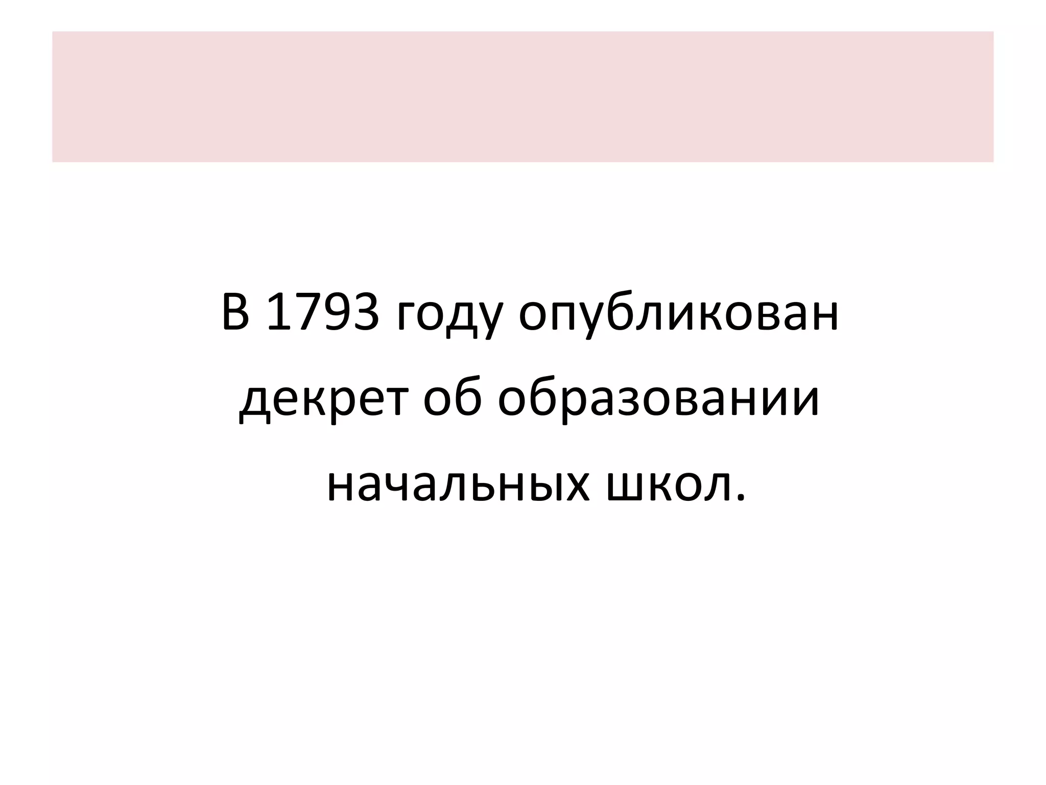 В 1793 году опубликован  декрет об образовании  начальных школ. 