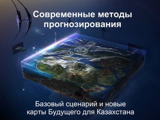 Современные методы прогнозирования Базовый сценарий и новые карты Будущего для Казахстана 