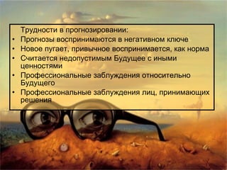 Трудности в прогнозировании: Прогнозы воспринимаются в негативном ключе Новое пугает, привычное воспринимается, как норма Считается недопустимым Будущее с иными ценностями Профессиональные заблуждения относительно Будущего Профессиональные заблуждения лиц, принимающих решения 