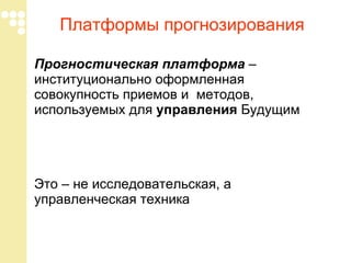 Платформы прогнозирования Прогностическая платформа  –  институционально оформленная совокупность приемов и  методов, используемых для  управления   Будущим  Это – не исследовательская, а управленческая техника 