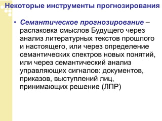 Семантическое прогнозирование  – распаковка смыслов Будущего через анализ литературных текстов прошлого и настоящего, или через определение семантических спектров новых понятий, или через семантический анализ управляющих сигналов: документов, приказов, выступлений лиц, принимающих решение (ЛПР)  Некоторые инструменты прогнозирования 