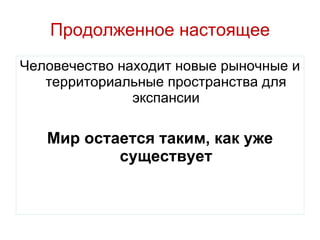 Продолженное настоящее Человечество находит новые рыночные и территориальные пространства для экспансии Мир остается таким, как уже существует 