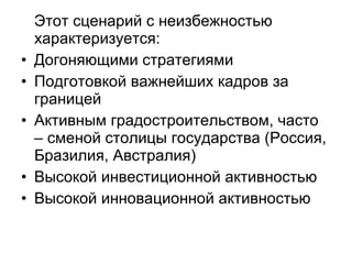 Этот сценарий с неизбежностью характеризуется: Догоняющими стратегиями Подготовкой важнейших кадров за границей Активным градостроительством, часто – сменой столицы государства (Россия, Бразилия, Австралия) Высокой инвестиционной активностью Высокой инновационной активностью 