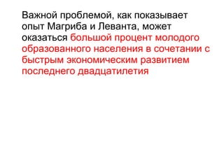 Важной проблемой, как показывает опыт Магриба и Леванта, может оказаться  большой процент молодого образованного населения в сочетании с быстрым экономическим развитием последнего двадцатилетия 