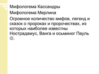 Мифологема Кассандры Мифологема Мерлина Огромное количество мифов, легенд и сказок о пророках и пророчествах, из которых наиболее известны Нострадамус, Ванга и осьминог Пауль   . 