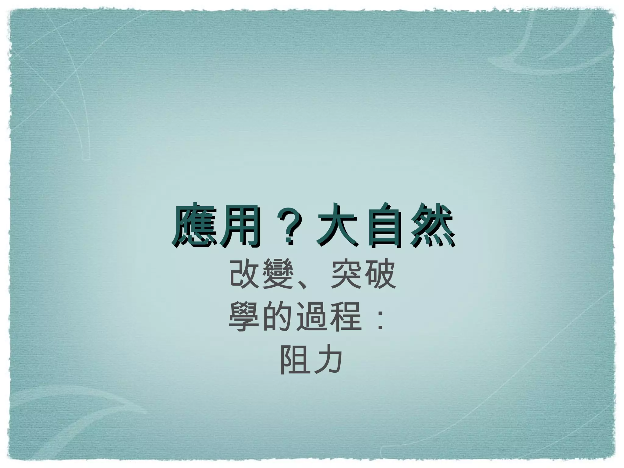 應用？大自然 改變、突破 學的過程： 阻力 