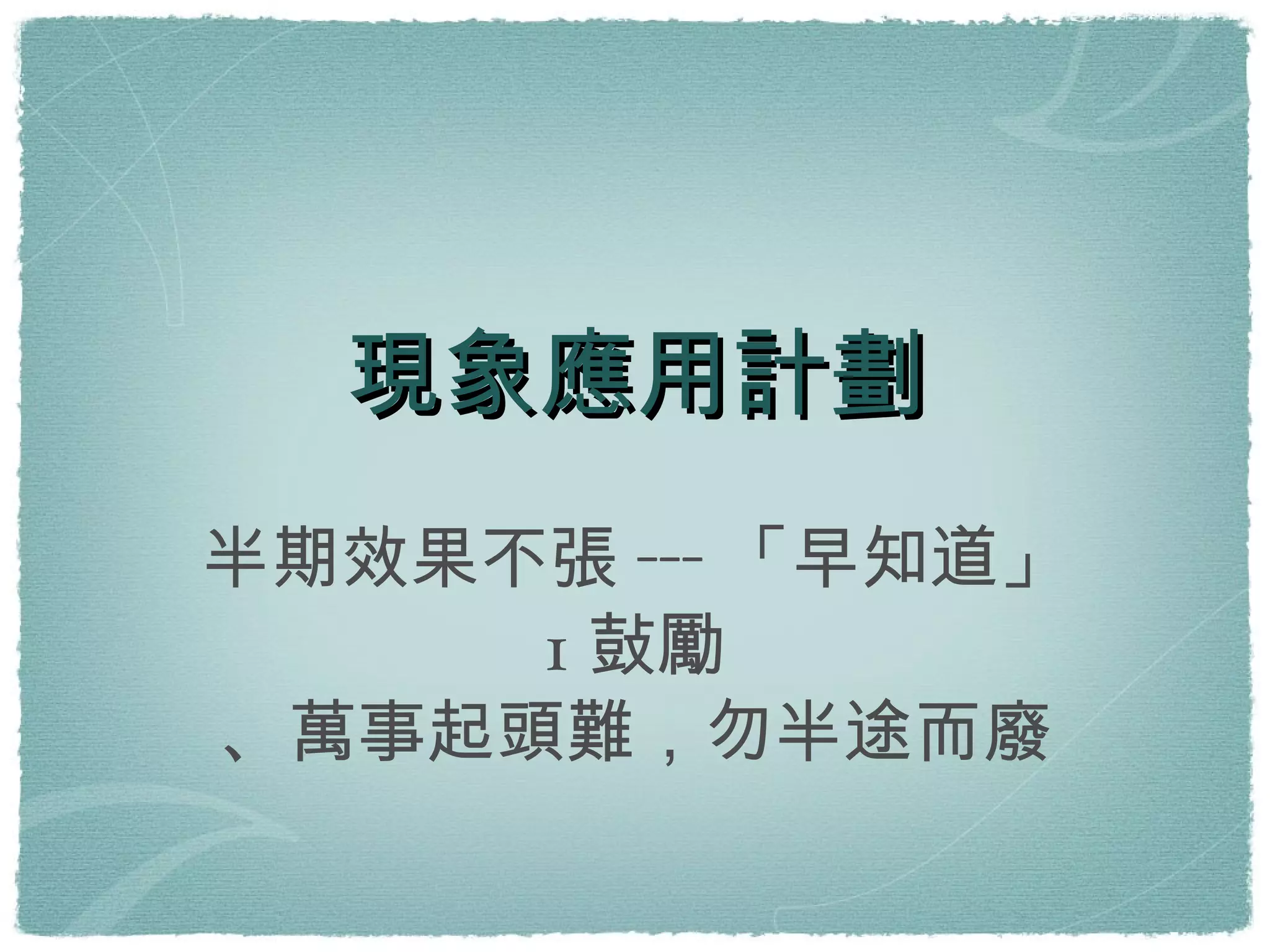 現象應用計劃 半期效果不張---「早知道」 1鼔勵 、萬事起頭難，勿半途而廢 