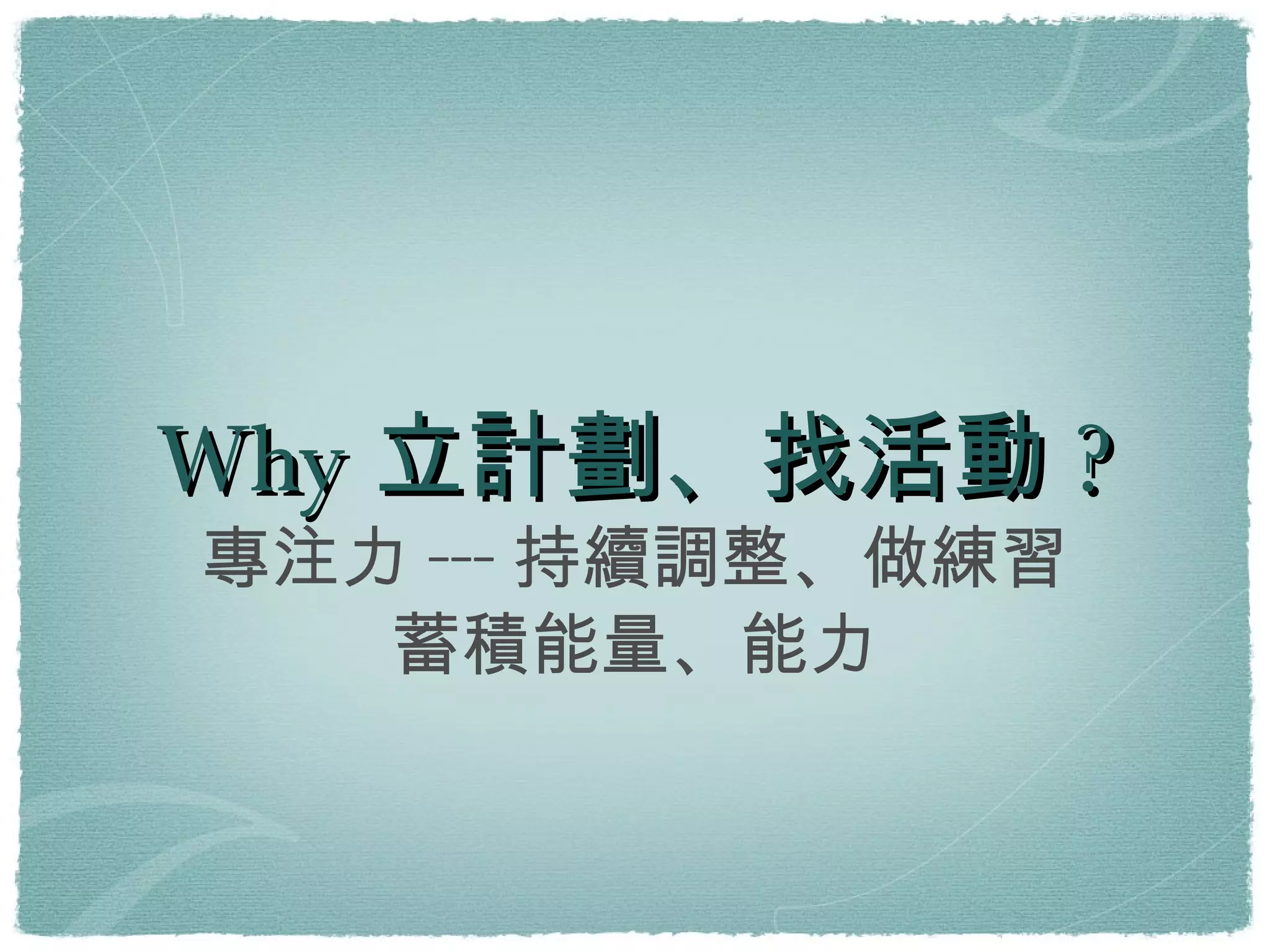 Why立計劃、找活動? 專注力---持續調整、做練習 蓄積能量、能力 