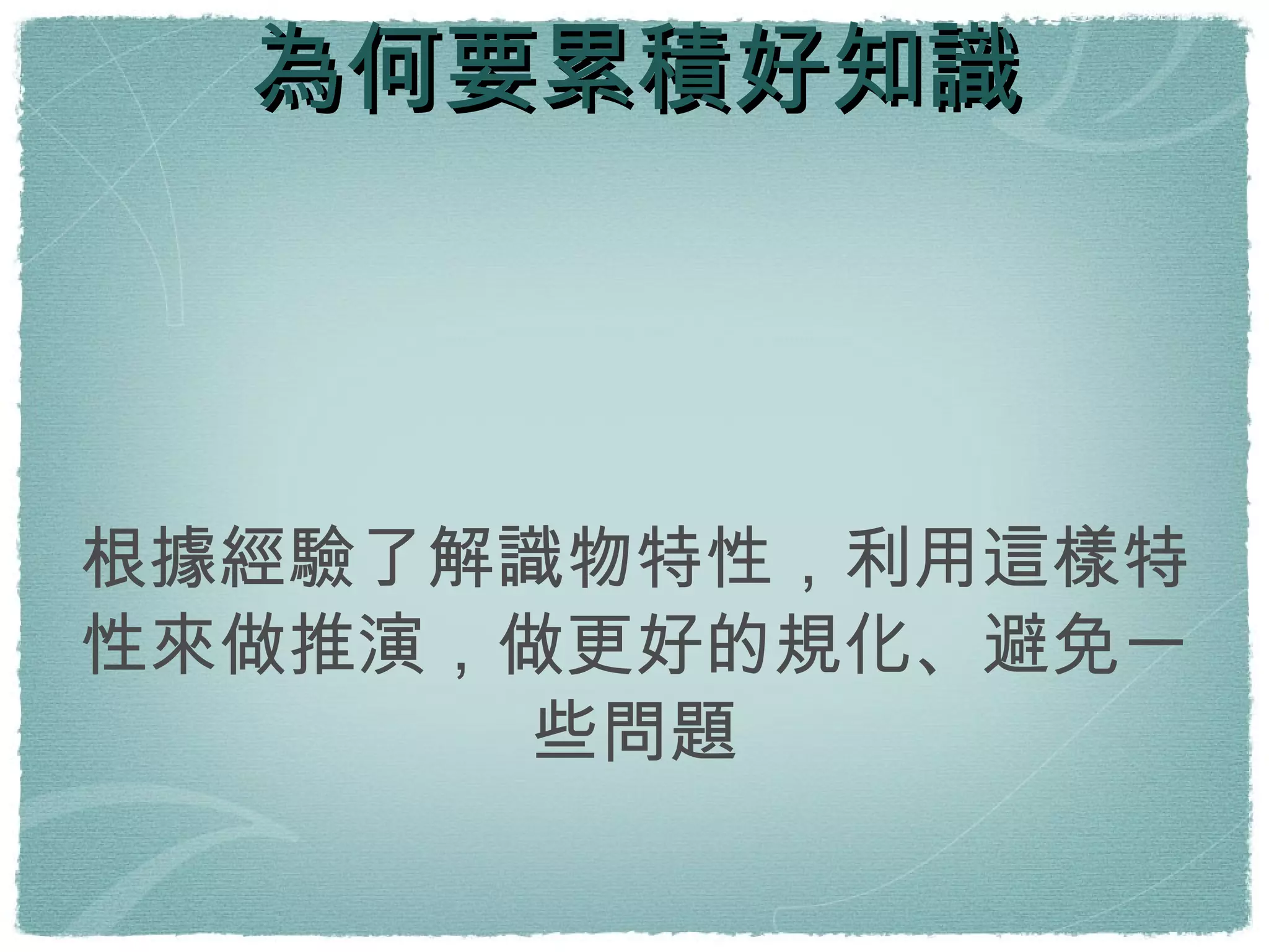 為何要累積好知識 根據經驗了解識物特性，利用這樣特性來做推演，做更好的規化、避免一些問題 