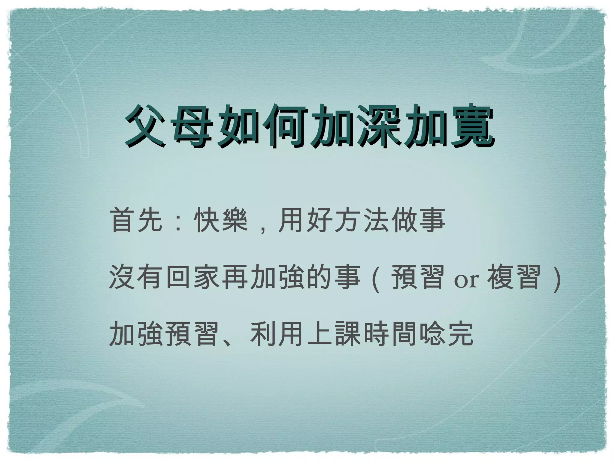 父母如何加深加寬 首先：快樂，用好方法做事 沒有回家再加強的事（預習 or 複習） 加強預習、利用上課時間唸完 