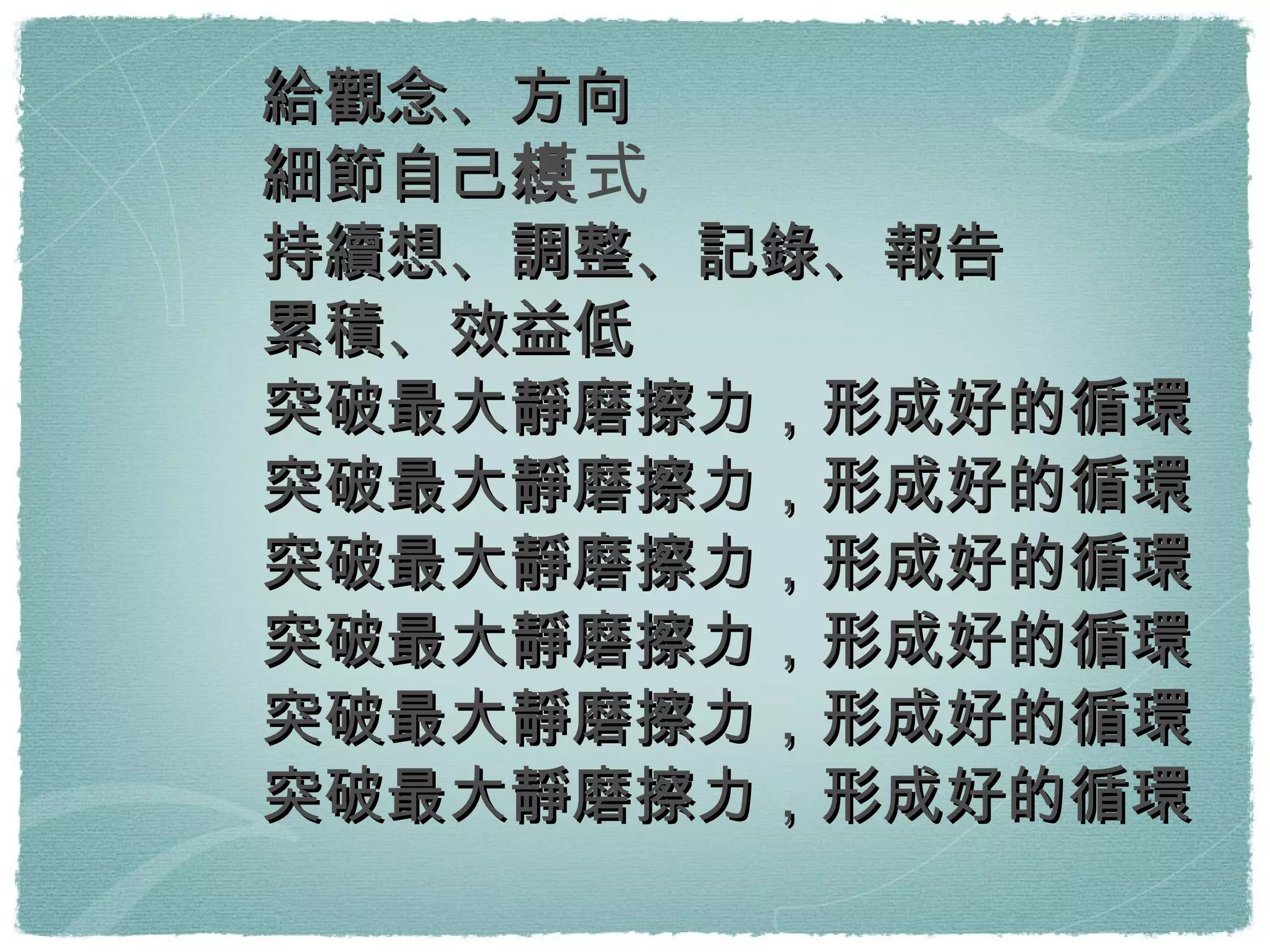 給觀念、方向 細節自己想 持續想、調整、記錄、報告 累積、效益低 突破最大靜磨擦力，形成好的循環 突破最大靜磨擦力，形成好的循環 突破最大靜磨擦力，形成好的循環 突破最大靜磨擦力，形成好的循環 突破最大靜磨擦力，形成好的循環 突破最大靜磨擦力，形成好的循環 模式 