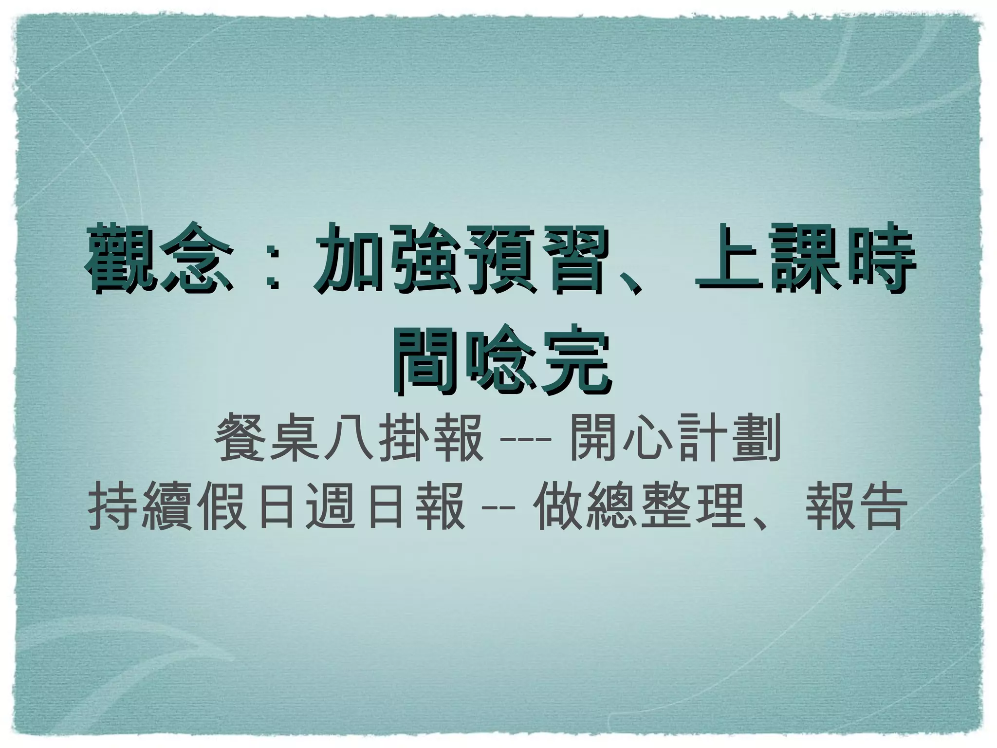 觀念：加強預習、上課時間唸完 餐桌八掛報---開心計劃 持續假日週日報--做總整理、報告 