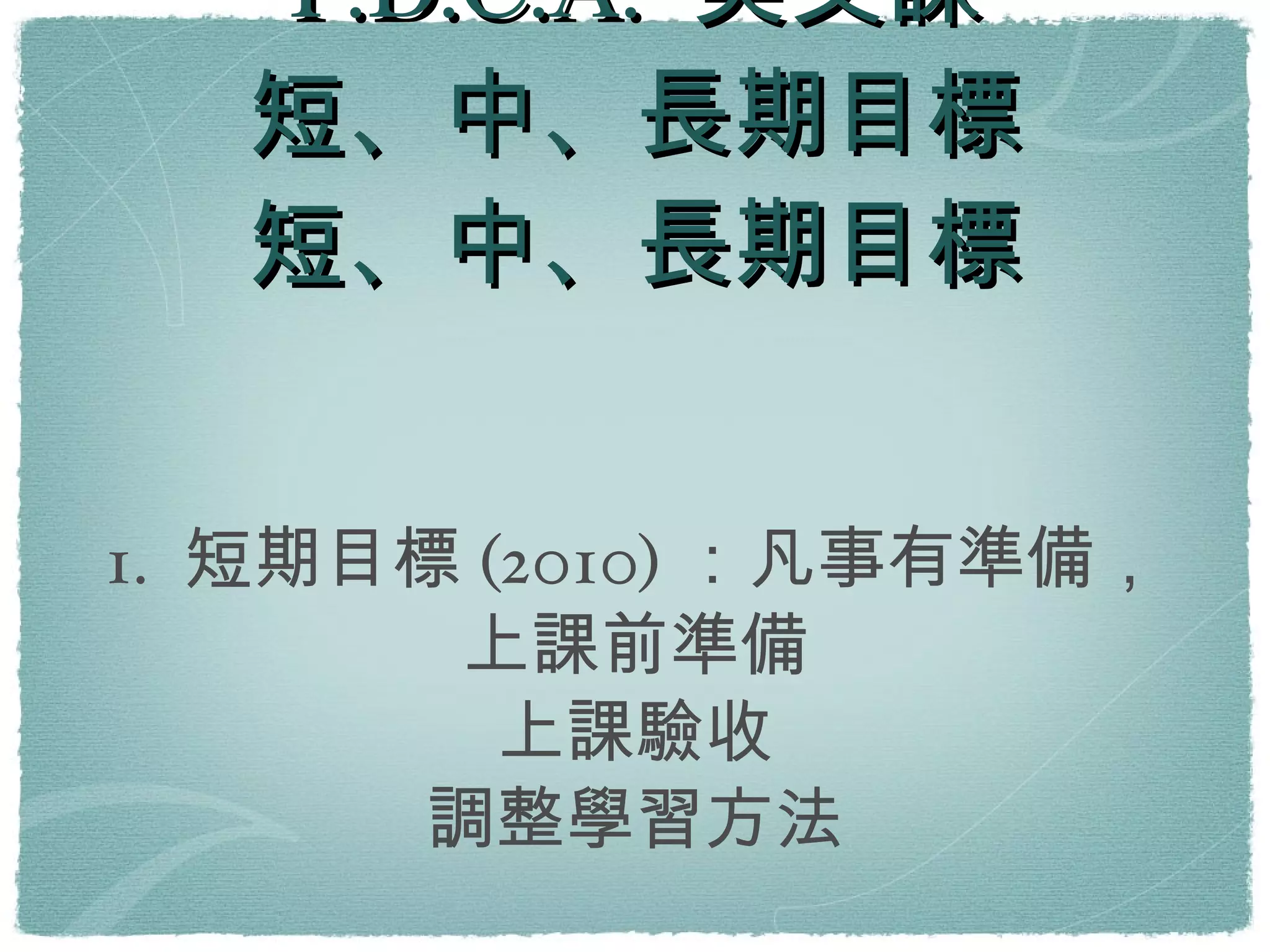 P.D.C.A. 英文課 短、中、長期目標 短、中、長期目標 1. 短期目標(2010)：凡事有準備，上課前準備 上課驗收 調整學習方法 