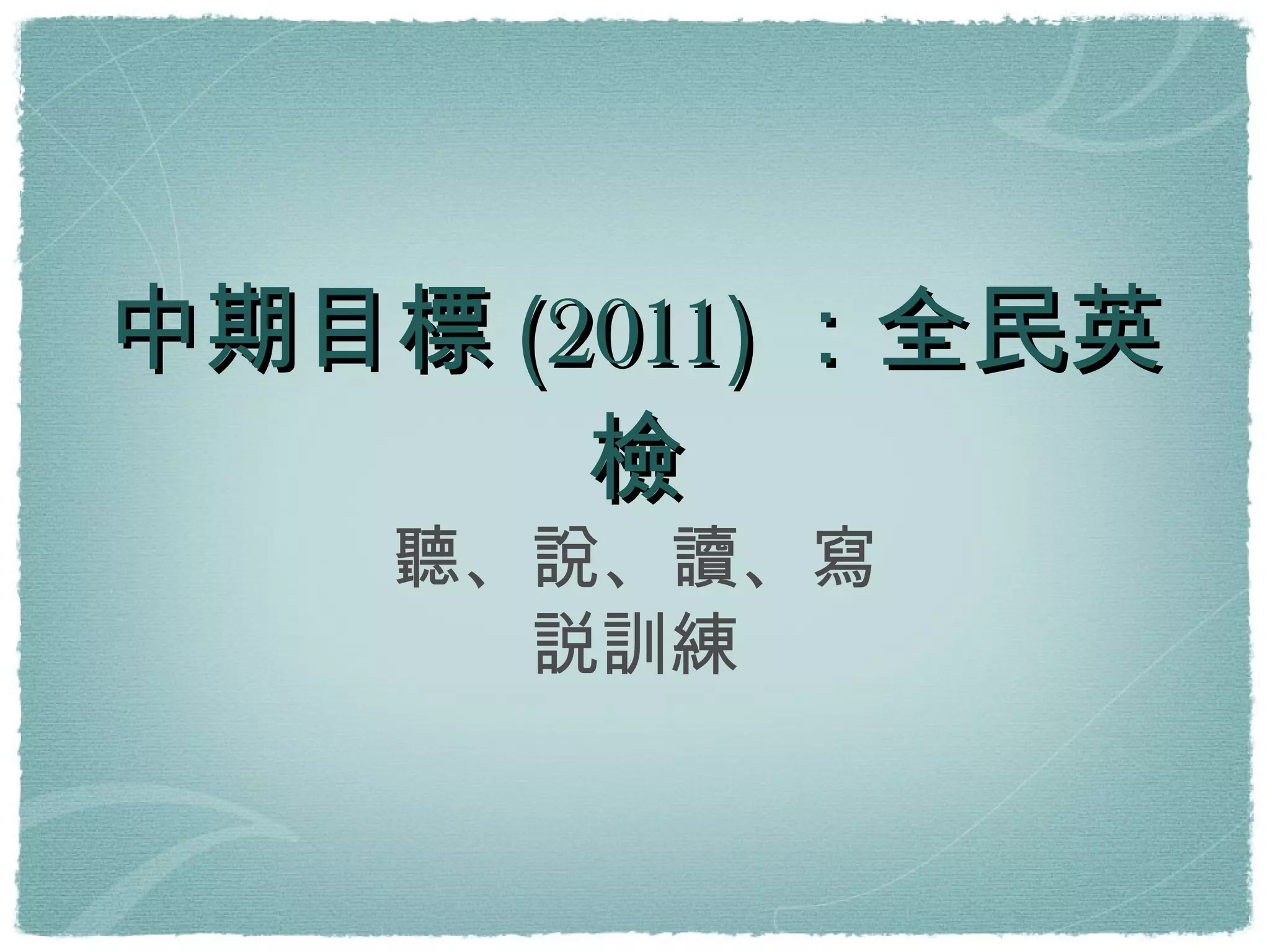 中期目標(2011)：全民英檢 聽、說、讀、寫 説訓練 