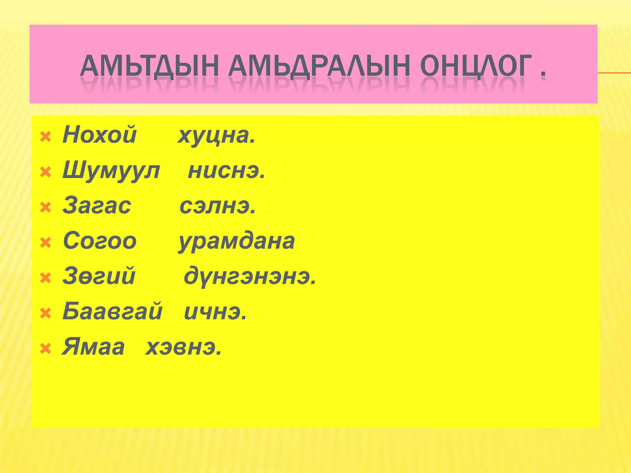 АМЬТДЫН АМЬДРАЛЫН ОНЦЛОГ .

   Нохой   хуцна.
   Шумуул ниснэ.
   Загас   сэлнэ.
   Согоо   урамдана
   Зөгий   дүнгэнэнэ.
   Баавгай ичнэ.
   Ямаа хэвнэ.
 