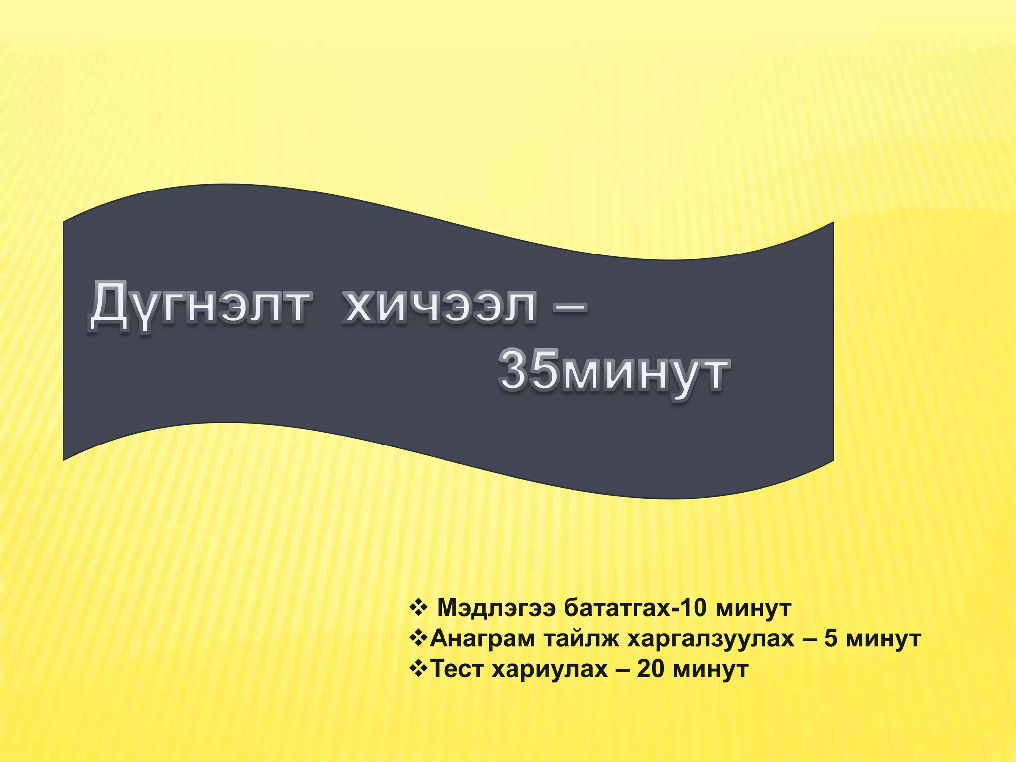  Мэдлэгээ бататгах-10 минут
Анаграм тайлж харгалзуулах – 5 минут
Тест хариулах – 20 минут
 
