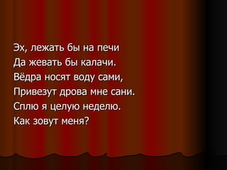 Эх, лежать бы на печи Да жевать бы калачи. Вёдра носят воду сами, Привезут дрова мне сани. Сплю я целую неделю. Как зовут меня? 