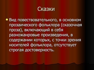 Сказки  Вид повествовательного, в основном прозаического фольклора (сказочная проза), включающий в себя разножанровые произведения, в содержании которых, с точки зрения носителей фольклора, отсутствует строгая достоверность.  