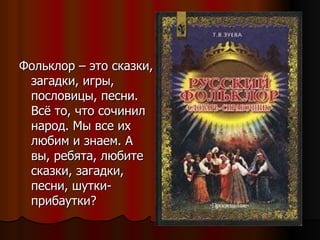 Фольклор – это сказки, загадки, игры, пословицы, песни. Всё то, что сочинил народ. Мы все их любим и знаем. А вы, ребята, любите сказки, загадки, песни, шутки-прибаутки? 