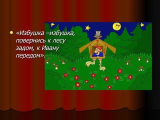 «Избушка –избушка, повернись к лесу задом, к Ивану передом». 