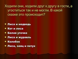 Ходили они, ходили друг к другу в гости, а угоститься так и не могли. В какой сказке это происходит? Лиса и медведь Кот и лиса Белая уточка Лиса и журавль Колобок Лиса, заяц и петух 