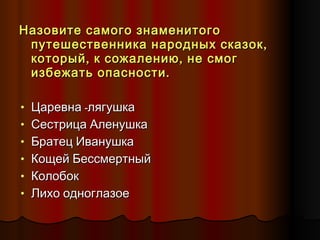 Назовите самого знаменитого путешественника народных сказок, который, к сожалению, не смог избежать опасности. Царевна -лягушка  Сестрица Аленушка Братец Иванушка Кощей Бессмертный Колобок  Лихо одноглазое 