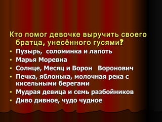 Кто помог девочке выручить своего братца, унесённого гусями? Пузырь,  соломинка и лапоть Марья Моревна Солнце, Месяц и Ворон  Воронович Печка, яблонька, молочная река с кисельными берегами Мудрая девица и семь разбойников Диво дивное, чудо чудное 