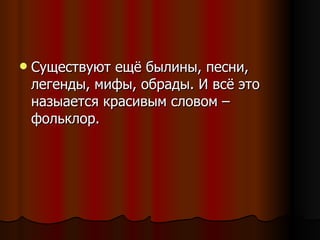 Существуют ещё былины, песни, легенды, мифы, обрады. И всё это назыается красивым словом – фольклор. 