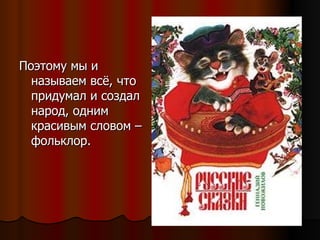 Поэтому мы и называем всё, что придумал и создал народ, одним красивым словом – фольклор. 