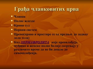 Грађа чланковитих црва Чланак Полне жлезде Крвни суд Нервни систем Црево(право и простире се од предњег до задњег дела тела) Код  ХЕРМАФРОДИТА   ,  које преовлађују, муђшке и женске полне ћелије сазревају у различито време да не би дошло до самооплођенја. 