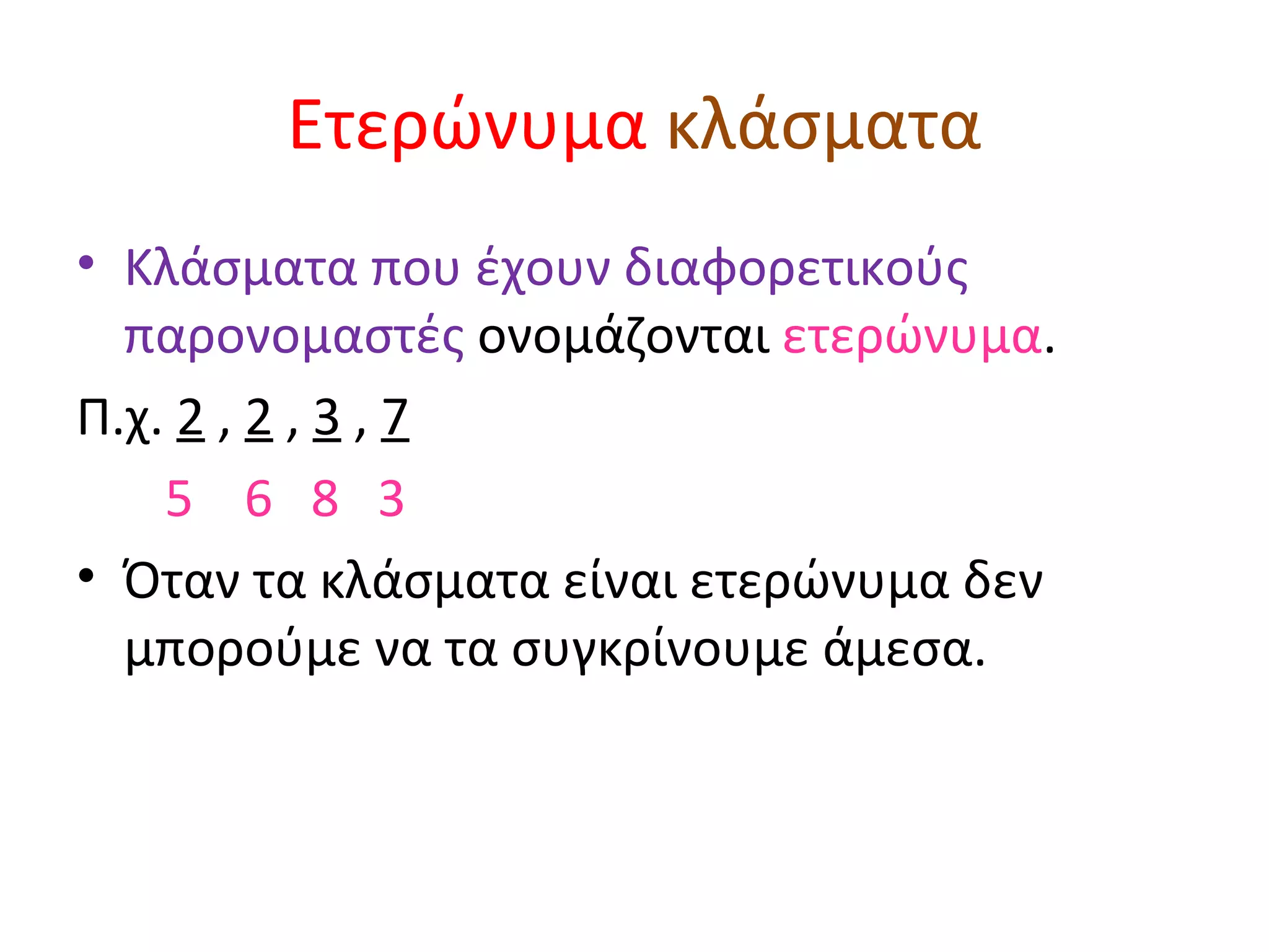 Ετερώνυμα   κλάσματα Κλάσματα που έχουν διαφορετικούς παρονομαστές  ονομάζονται  ετερώνυμα . Π.χ.  2  ,  2  ,  3  ,  7 5  6  8  3 Όταν τα κλάσματα είναι ετερώνυμα δεν μπορούμε να τα συγκρίνουμε άμεσα. 
