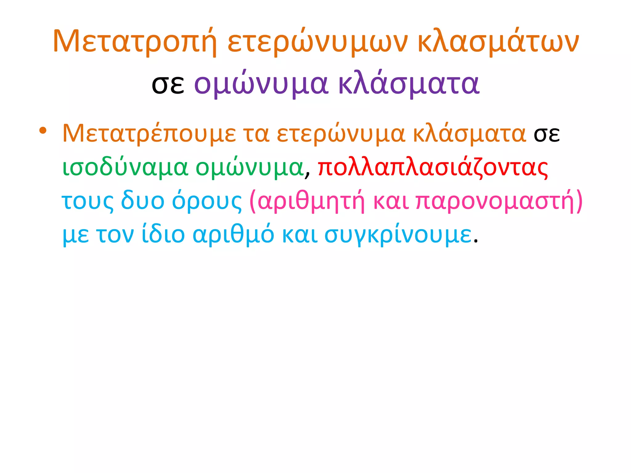 Μετατροπή ετερώνυμων κλασμάτων  σε  ομώνυμα   κλάσματα Μετατρέπουμε τα ετερώνυμα κλάσματα  σε  ισοδύναμα   ομώνυμα ,  πολλαπλασιάζοντας   τους δυο όρους  (αριθμητή και παρονομαστή)  με τον ίδιο αριθμό και συγκρίνουμε . 