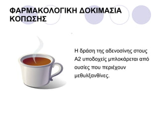 ΦΑΡΜΑΚΟΛΟΓΙΚΗ ΔΟΚΙΜΑΣΙΑ ΚΟΠΩΣΗΣ Η δράση της αδενοσίνης στους Α2 υποδοχείς μπλοκάρεται από ουσίες που περιέχουν μεθυλξανθίνες.  