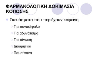 Σκευάσματα που περιέχουν καφεϊνη Για πονοκέφαλο Για αδυνάτισμα Για τόνωση Διουρητικά Παυσίπονα ΦΑΡΜΑΚΟΛΟΓΙΚΗ ΔΟΚΙΜΑΣΙΑ ΚΟΠΩΣΗΣ 