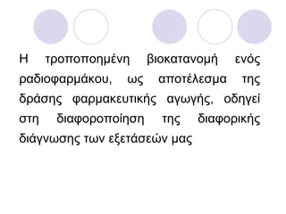 Η τροποποημένη βιοκατανομή ενός ραδιοφαρμάκου, ως αποτέλεσμα της δράσης φαρμακευτικής αγωγής, οδηγεί στη διαφοροποίηση της διαφορικής διάγνωσης των εξετάσεών μας  