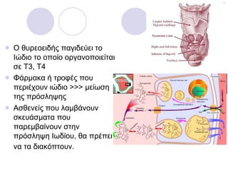 Ο θυρεοειδής παγιδεύει το Ιώδιο το οποίο οργανοποιείται σε Τ3, Τ4 Φάρμακα ή τροφές που περιέχουν ιώδιο >>> μείωση της πρόσληψης Α σθενείς  που   λαμβάνουν   σκευάσματα που  παρεμβαίνο υ ν  στην πρόσληψη   Ι ωδίου , θα πρέπει να τα διακόπτουν.   