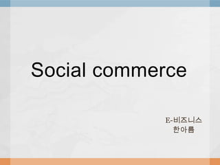 Social commerce

            E-비즈니스
              한아름
 
