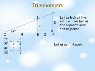 Trigonometry 4 2 2 3 O E F B C Let us look at the ratio or fraction of the opposite over the adjacent Let us split it again. 27 0 