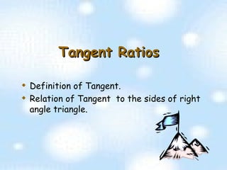 Tangent Ratios Definition of Tangent.  Relation of Tangent  to the sides of right angle triangle. 