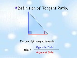 Definition of Tangent Ratio. For any right-angled triangle tan   =   Adjacent Side Opposite Side 