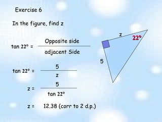 Exercise 6 z 5 In the figure, find z tan  22   =  adjacent Side Opposite side 5 z z =  12.38 (corr to 2 d.p.)  22  tan  22   =  5 tan  22  z =  