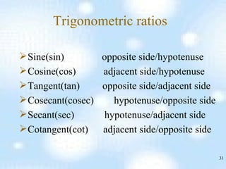 Trigonometric ratios Sine(sin)  opposite side/hypotenuse Cosine(cos)  adjacent side/hypotenuse  Tangent(tan)  opposite side/adjacent side  Cosecant(cosec)  hypotenuse/opposite side Secant(sec)  hypotenuse/adjacent side Cotangent(cot)  adjacent side/opposite side  