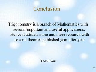 Conclusion Trigonometry is a branch of Mathematics with several important and useful applications.  Hence it attracts more and more research with several theories published year after year Thank You 