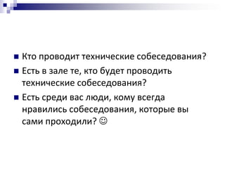  Кто проводит технические собеседования?
 Есть в зале те, кто будет проводить
  технические собеседования?
 Есть среди вас люди, кому всегда
  нравились собеседования, которые вы
  сами проходили? 
 